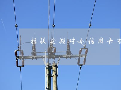 招联逾期对办信用卡有影响吗 招联逾期对办信用卡有影响吗