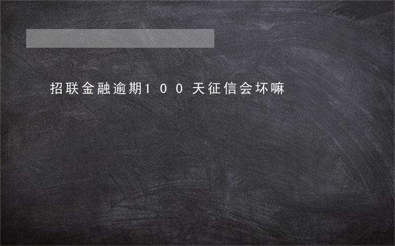 招联金融逾期100天征信会坏嘛 招联金融逾期100天征信会坏嘛
