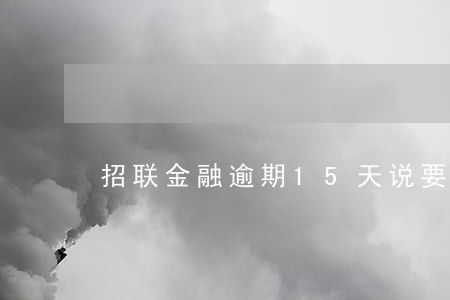 招联金融逾期15天说要上门 招联金融逾期15天说要上门