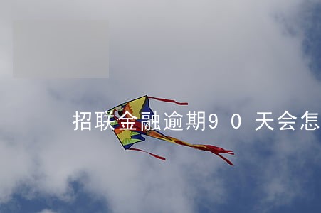 招联金融逾期90天会怎么样 招联金融逾期90天会怎么样