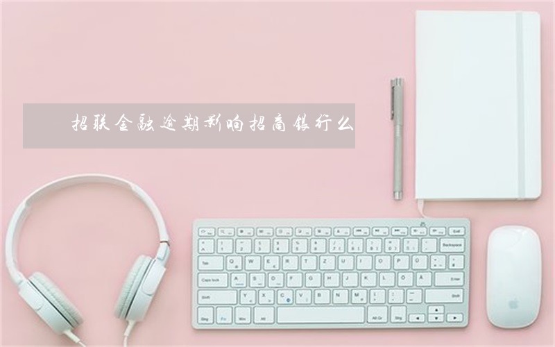 招联金融逾期影响招商银行么 招联金融逾期影响招商银行么