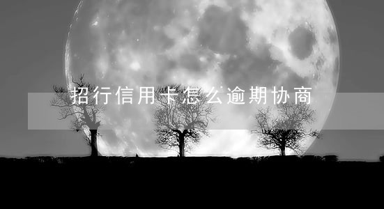 招行信用卡怎么逾期协商 招行信用卡怎么逾期协商