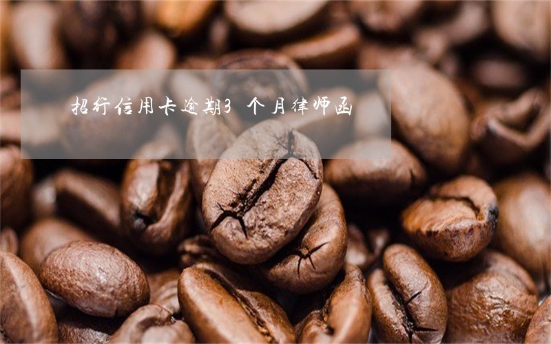 招行信用卡逾期3个月律师函 招行信用卡逾期3个月律师函