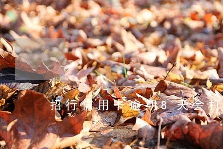 招行信用卡逾期8天会打联系人吗 招行信用卡逾期8天会打联系人吗