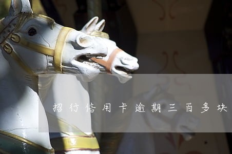 招行信用卡逾期三百多块 招行信用卡逾期三百多块