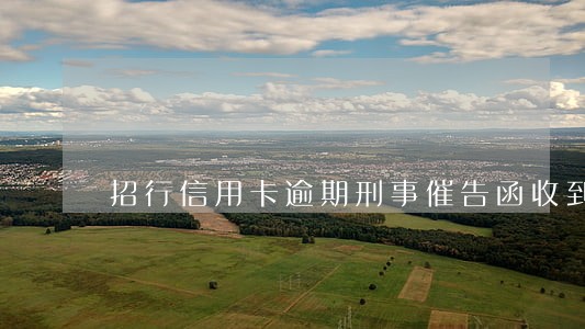 招行信用卡逾期刑事催告函收到 招行信用卡逾期刑事催告函收到