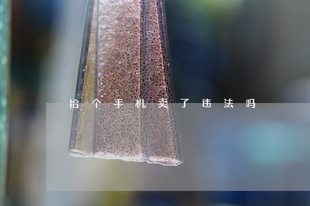 拾个手机卖了违法吗 拾个手机卖了违法吗