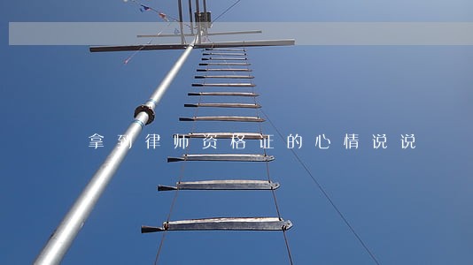 拿到律师资格证的心情说说 拿到律师资格证的心情说说