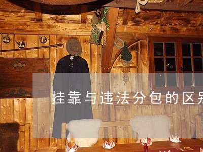 挂靠与违法分包的区别是什么 挂靠与违法分包的区别是什么
