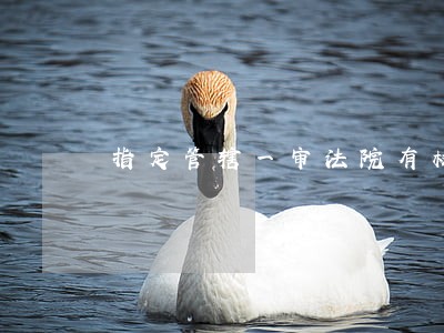指定管辖一审法院有权驳回起诉吗 指定管辖一审法院有权驳回起诉吗