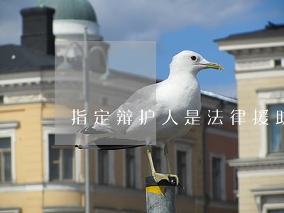 指定辩护人是法律援助吗 指定辩护人是法律援助吗