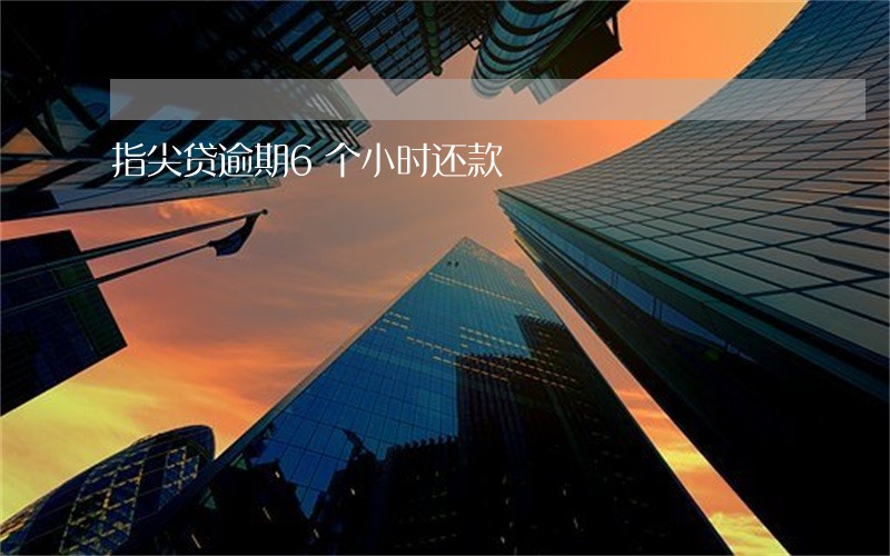 指尖贷逾期6个小时还款 指尖贷逾期6个小时还款