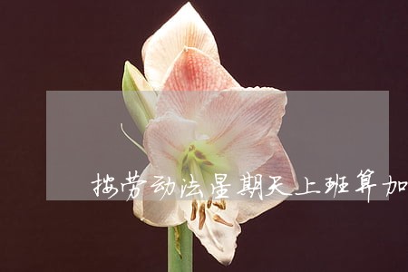按劳动法星期天上班算加班吗 按劳动法星期天上班算加班吗