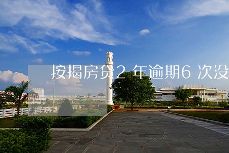 按揭房贷2年逾期6次没事吗 按揭房贷2年逾期6次没事吗