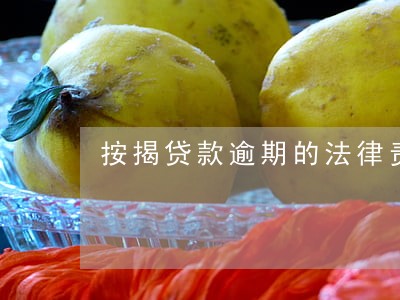 按揭贷款逾期的法律责任 按揭贷款逾期的法律责任