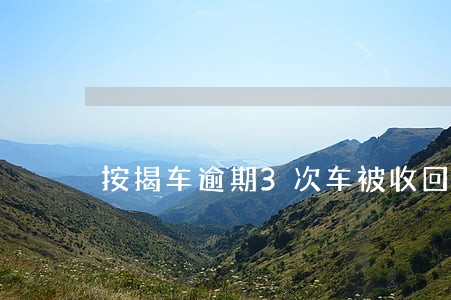 按揭车逾期3次车被收回 按揭车逾期3次车被收回