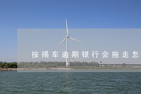 按揭车逾期银行会拖走怎么处理 按揭车逾期银行会拖走怎么处理