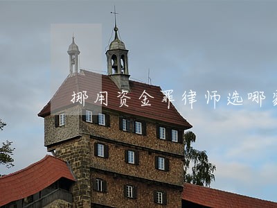 挪用资金罪律师选哪家 挪用资金罪律师选哪家