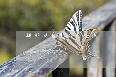 捆绑销售是不是违法 捆绑销售是不是违法