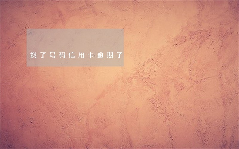 换了号码信用卡逾期了 换了号码信用卡逾期了