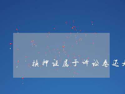 换押证属于诉讼卷还是工作卷 换押证属于诉讼卷还是工作卷