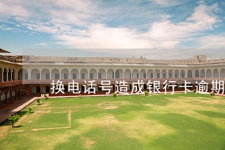 换电话号造成银行卡逾期 换电话号造成银行卡逾期