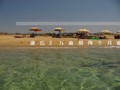 捷信2万逾期两个月逾期费用多少 捷信2万逾期两个月逾期费用多少
