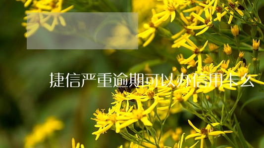 捷信严重逾期可以办信用卡么 捷信严重逾期可以办信用卡么