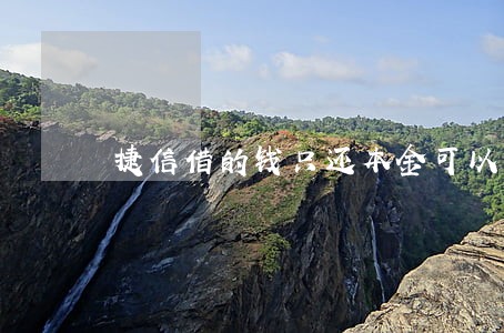 捷信借的钱只还本金可以吗 捷信借的钱只还本金可以吗