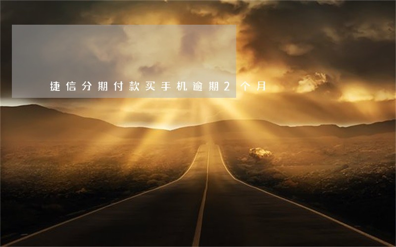 捷信分期付款买手机逾期2个月 捷信分期付款买手机逾期2个月