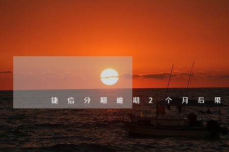 捷信分期逾期2个月后果