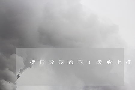 捷信分期逾期3天会上征信吗 捷信分期逾期3天会上征信吗