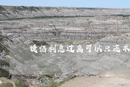 捷信利息过高可以只还本金吗 捷信利息过高可以只还本金吗