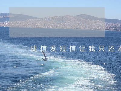 捷信发短信让我只还本金 捷信发短信让我只还本金