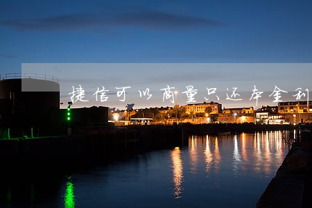 捷信可以商量只还本金利息吗 捷信可以商量只还本金利息吗