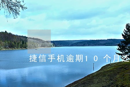 捷信手机逾期10个月还多少块钱 捷信手机逾期10个月还多少块钱