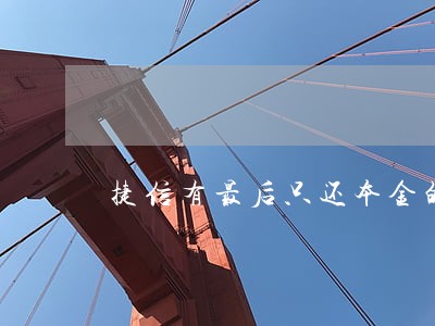 捷信有最后只还本金的吗 捷信有最后只还本金的吗