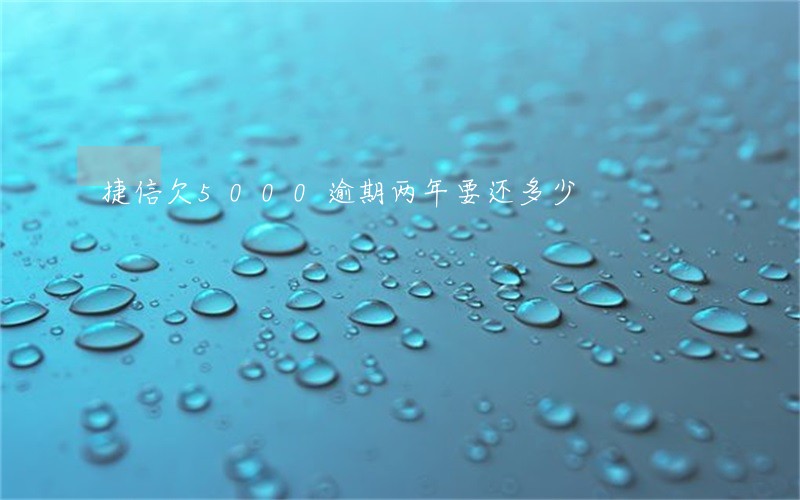 捷信欠5000逾期两年要还多少 捷信欠5000逾期两年要还多少