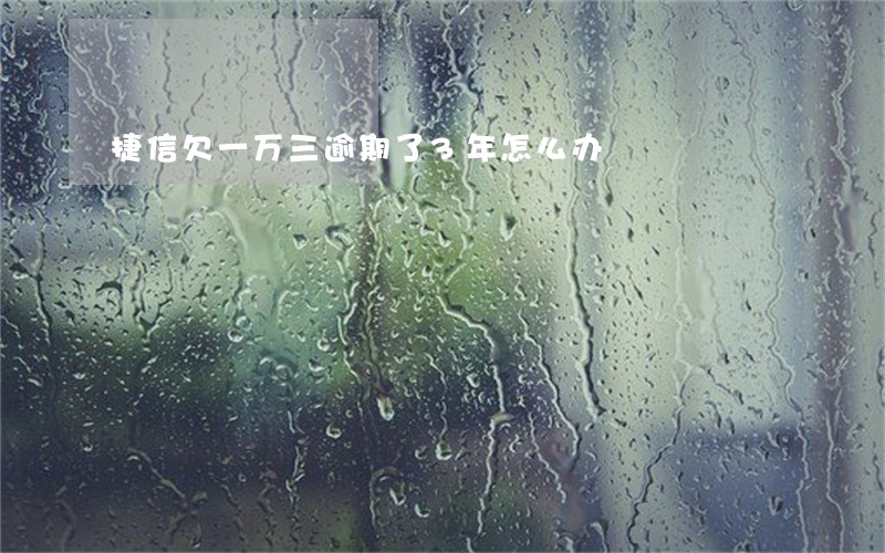 捷信欠一万三逾期了3年怎么办 捷信欠一万三逾期了3年怎么办