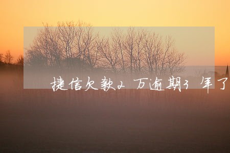 捷信欠款2万逾期3年了 捷信欠款2万逾期3年了