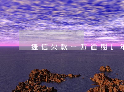 捷信欠款一万逾期1年 捷信欠款一万逾期1年