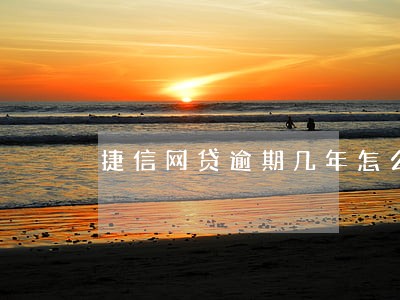捷信网贷逾期几年怎么处理