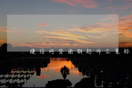 捷信网贷逾期起诉立案标准 捷信网贷逾期起诉立案标准