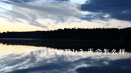 捷信贷款逾期13天会怎么样 捷信贷款逾期13天会怎么样
