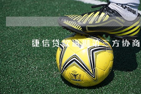 捷信贷款逾期第三方协商减免 捷信贷款逾期第三方协商减免