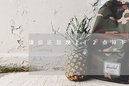 捷信还款晚上12点算不算逾期 捷信还款晚上12点算不算逾期