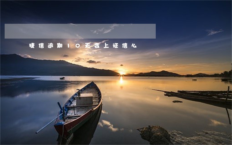 捷信逾期10天会上征信么 捷信逾期10天会上征信么