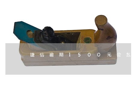 捷信逾期1500元会怎样 捷信逾期1500元会怎样