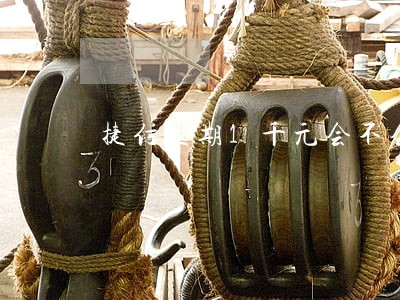 捷信逾期1千元会不会走法律途径 捷信逾期1千元会不会走法律途径