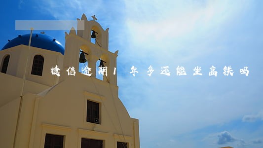 捷信逾期1年多还能坐高铁吗 捷信逾期1年多还能坐高铁吗